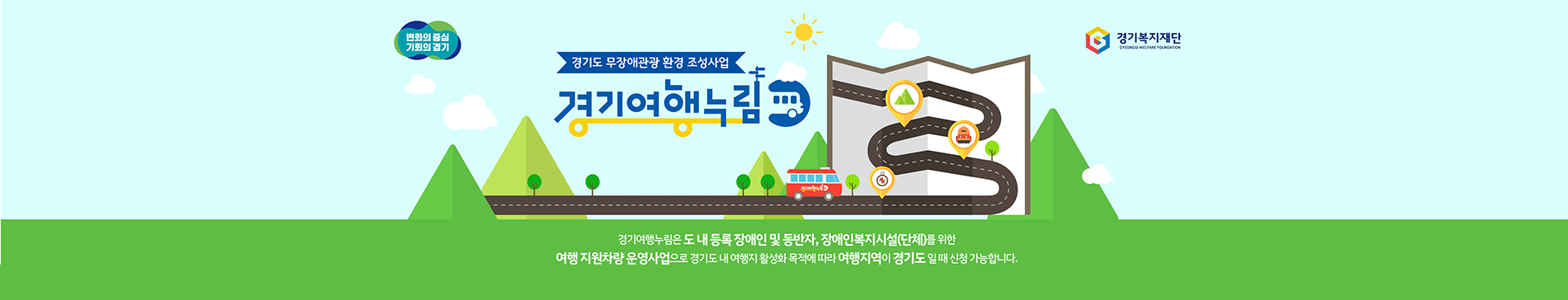 경기도 무장애관광 환경 조성사업 / 경기여행누림 / 경기여행누림은 도 내 등록 장애인 및 동반자, 장애인복지시설(단체)를 위한 여행 지원차량 운영사업으로 경기도 내 여행지 활성화 목적에 따라 여행지역이 경기도 일 때 신청 가능합니다.