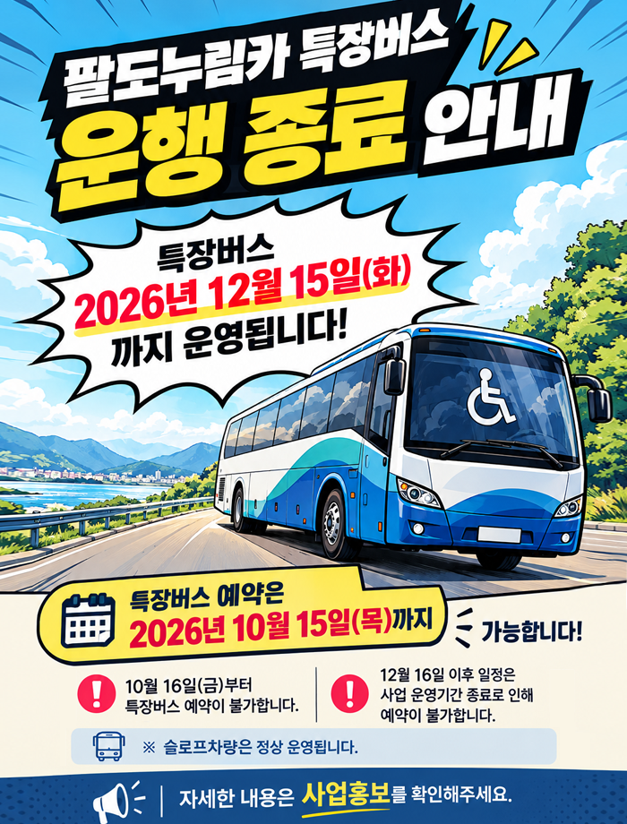 팔도누림카 특장버스 운행종료 안내 특장버스 2026년 12월 15일(화)까지 운영됩니다! 특장버스 예약은 2026년 10월 15일(목)까지 가능합니다! 10월 16일(금)부터 특장버스 예약이 불가합니다. 12월 16일 이후 일정은 사업 운영기간 종료로 인해 예약이 불가합니다. 슬로프차량은 정상 운영됩니다. 자세한 내용은 사업홍보를 확인해주세요.